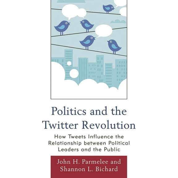 Bloomsbury Studies in Political Communic Politics and the Twitter Revolution: How Tweets Influence the Relationship between Political Leaders and the Public, (Paperback)