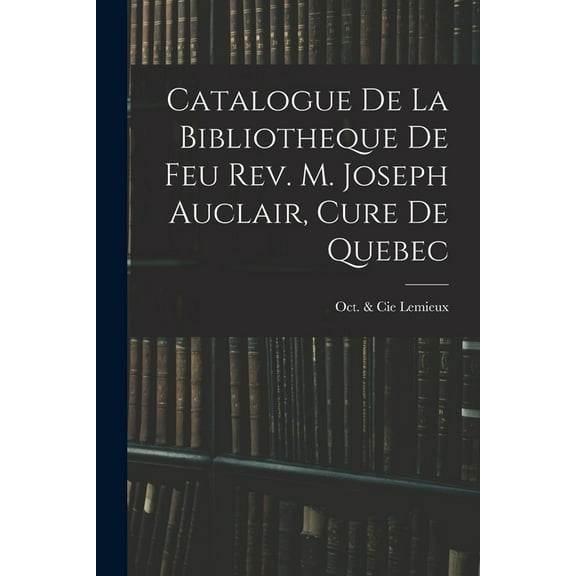 Catalogue De La Bibliotheque De Feu Rev. M. Joseph Auclair, Cure De Quebec (Paperback)