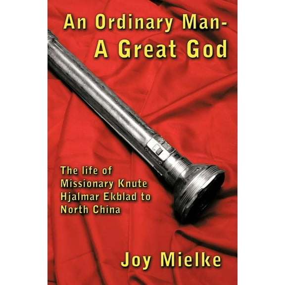 Ordinary Man - a Great God : The Life of Missionary Knute Hjalmar Ekblad to North China
