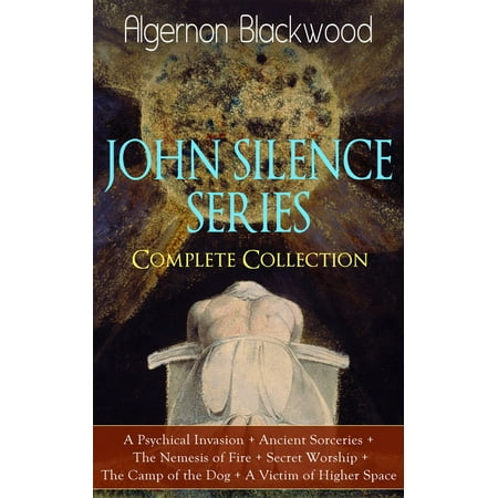JOHN SILENCE SERIES - Complete Collection: A Psychical Invasion + Ancient Sorceries + The Nemesis of Fire + Secret Worship + The Camp of the Dog + A Victim of Higher Space -