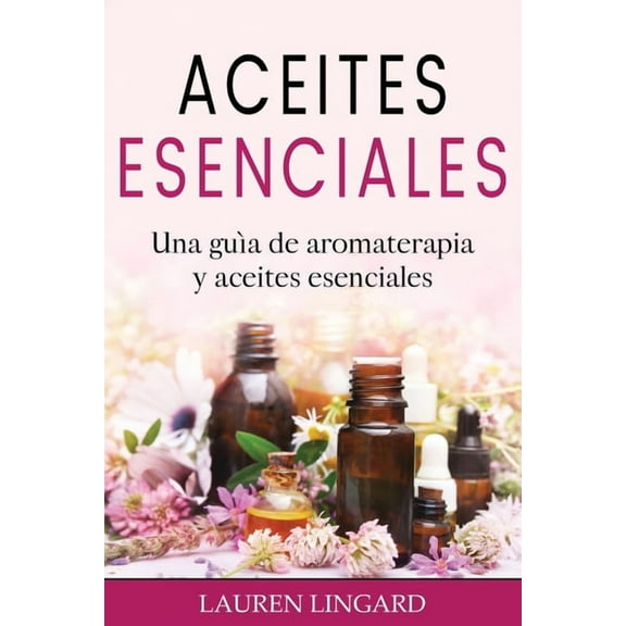 Aceites Esenciales: Una guÃ­a de aromaterapia y aceites esenciales, (Paperback)