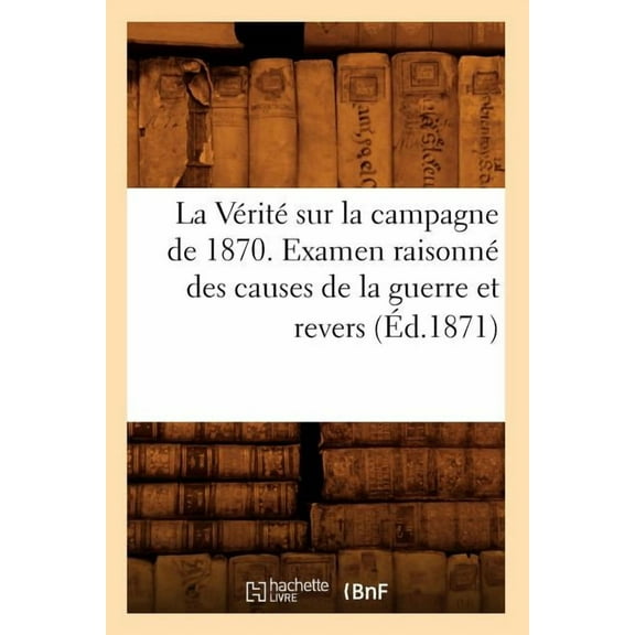 Histoire: La Vérité Sur La Campagne de 1870. Examen Raisonné Des Causes de la Guerre Et Revers (Éd.1871) (Paperback)