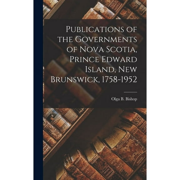 Publications of the Governments of Nova Scotia, Prince Edward Island, New Brunswick, 1758-1952, (Hardcover)