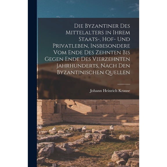 Die Byzantiner Des Mittelalters in Ihrem Staats-, Hof- Und Privatleben, Insbesondere Vom Ende Des Zehnten Bis Gegen Ende Des Vierzehnten Jahrhunderts, Nach Den Byzantinischen Quellen (Paperback)