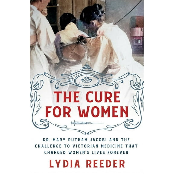 The Cure for Women: Dr. Mary Putnam Jacobi and the Challenge to Victorian Medicine That Changed Women's Lives Forev, (Hardcover)