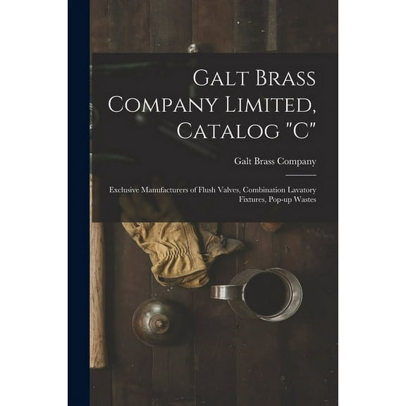 Galt Brass Company Limited, Catalog "C": Exclusive Manufacturers of Flush Valves, Combination Lavatory Fixtures, Pop-up Wastes (Paperback)