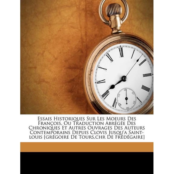 Essais Historiques Sur Les Moeurs Des François, Ou Traduction Abrégée Des Chroniques Et Autres Ouvrages Des Auteurs Contemporains Depuis Clovis Jusqu'a Saint-louis [grégoire De Tours, chr De Frédégaire] (Paperback)