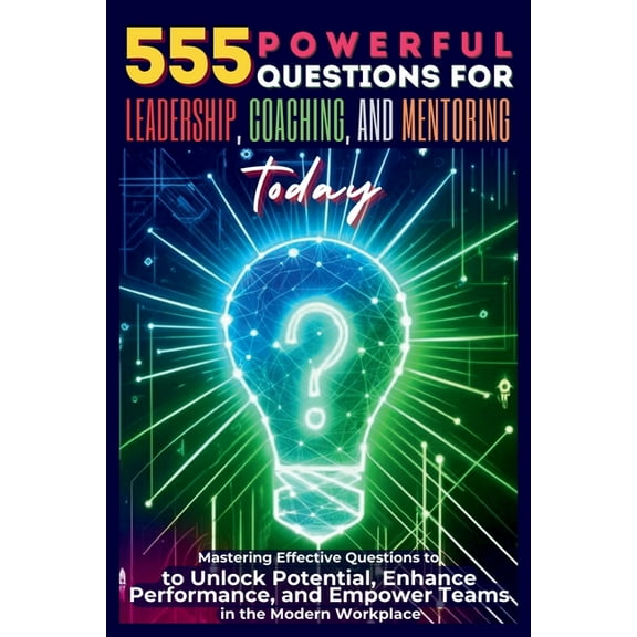 555 Powerful Questions for Leadership, Coaching, and Mentoring Today: Mastering Effective Questions to Unlock Potential,, (Paperback)