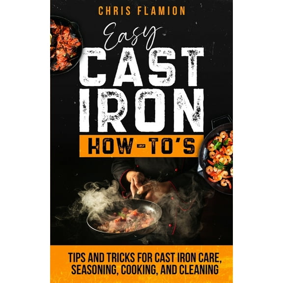 Easy Cast Iron How-To's: Tips and Tricks for Cast Iron Care, Seasoning, Cooking, and Cleaning, (Paperback)