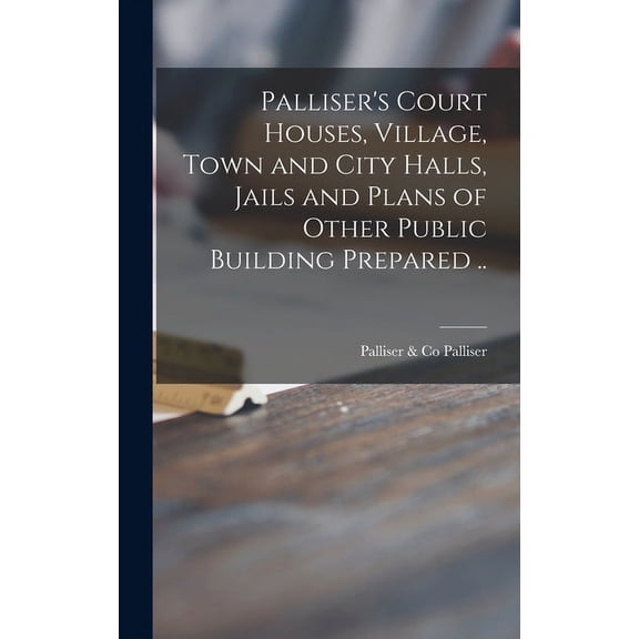 Palliser's Court Houses, Village, Town and City Halls, Jails and Plans of Other Public Building Prepared .., (Hardcover)
