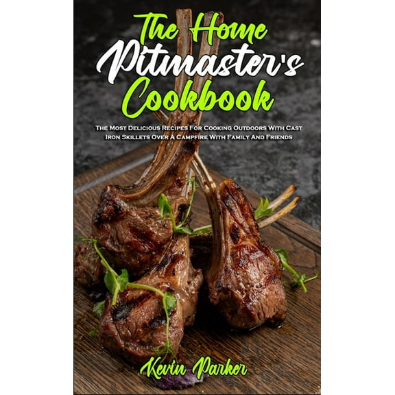 The Home Pitmaster's Cookbook : The Most Delicious Recipes For Cooking Outdoors With Cast Iron Skillets Over A Campfire With Family And Friends (Hardcover)