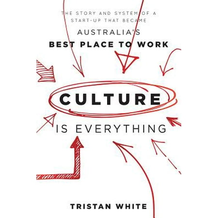 Culture Is Everything : The Story and System of a Start-Up That Became Australia's Best Place to (The Times Best Places To Work)