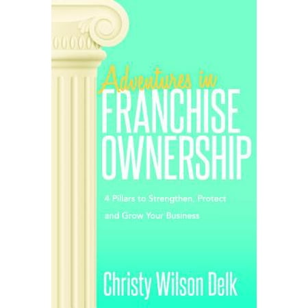 Adventures in Franchise Ownership : 4 Pillars to Strengthen, Protect and Grow Your (Best Franchise Business In India With Low Investment)