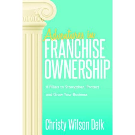 Adventures in Franchise Ownership : 4 Pillars to Strengthen, Protect and Grow Your (Best Small Business Franchise Opportunities)