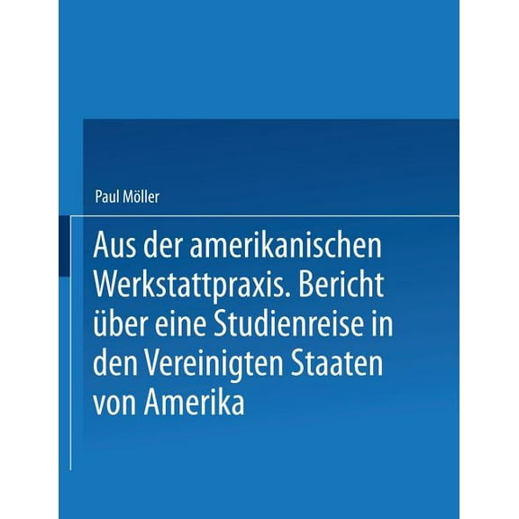 Aus Der Amerikanischen Werkstattpraxis: Bericht Ãber Eine Studienreise in Den Vereinigten Staaten Von Amerika, (Paperback)