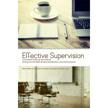 Effective Supervision : Innovative Training Techniques Giving You the Best People and Bottom Line Performance by Mike Williams, President, Greater Concepts by Design,