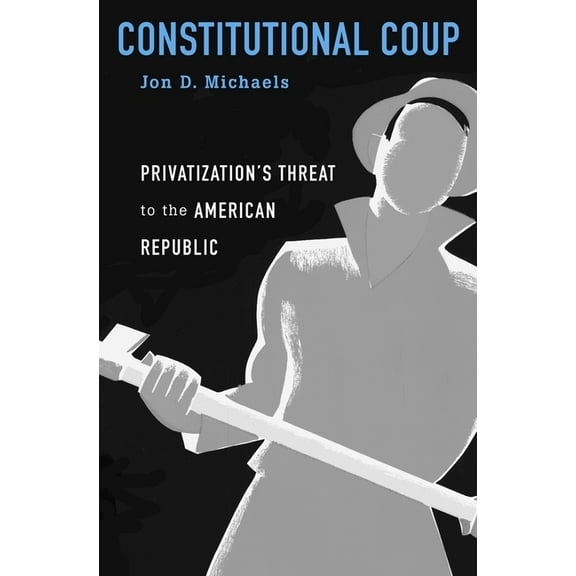 Constitutional Coup: Privatization's Threat to the American Republic, (Hardcover)