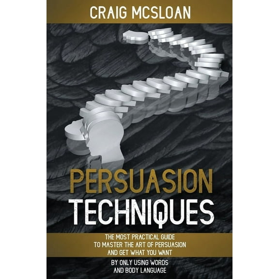 Persuasion Techniques: The Most Practical Guide To Master The Art Of Persuasion And Get What You Want By Only Using Word