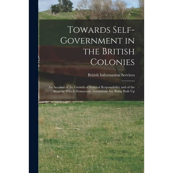 Towards Self-government in the British Colonies; an Account of the Growth of Political Responsibility and of the Steps b, (Paperback)