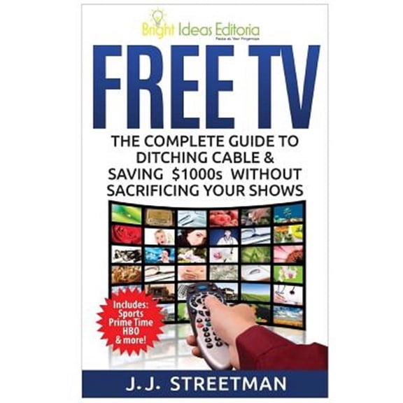 Free TV: The Complete Guide to Ditching Cable & Saving $1000s Without Sacrificing Your Shows