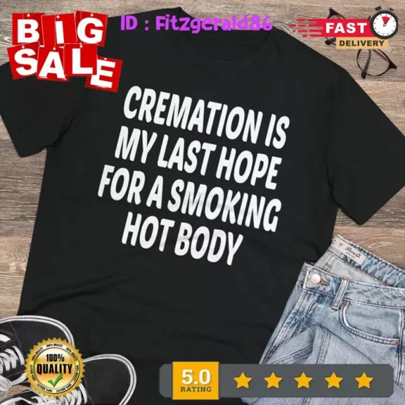 Cremation Is My Last Hope For A Smoking Hot Body T-Shirt Unisex S-5XL Hot Trending Shirt, Vintage Birthday Gift