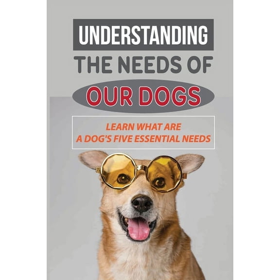Understanding The Needs Of Our Dogs: Learn What Are A Dog's Five Essential Needs: Guide To Understand Your Dog, (Paperback)
