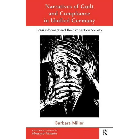 Routledge Studies in Memory and Narrativ Narratives of Guilt and Compliance in Unified Germany: Stasi Informers and their Impact on Society, (Hardcover)
