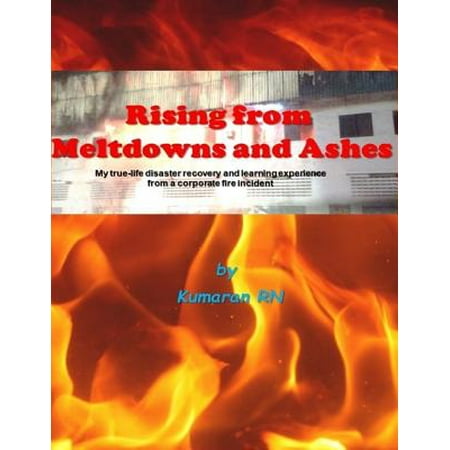 Rising from Meltdowns and Ashes: My True Life Disaster Recovery and Learning Experience from a Corporate Fire Incident -