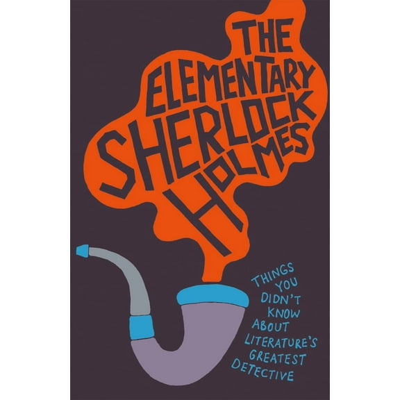 The Elementary Sherlock Holmes : Things You Didn't Know about Literature's Greatest Detective