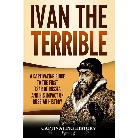Ivan the Terrible: A Captivating Guide to the First Tsar of Russia and His Impact on Russian History, (Paperback)