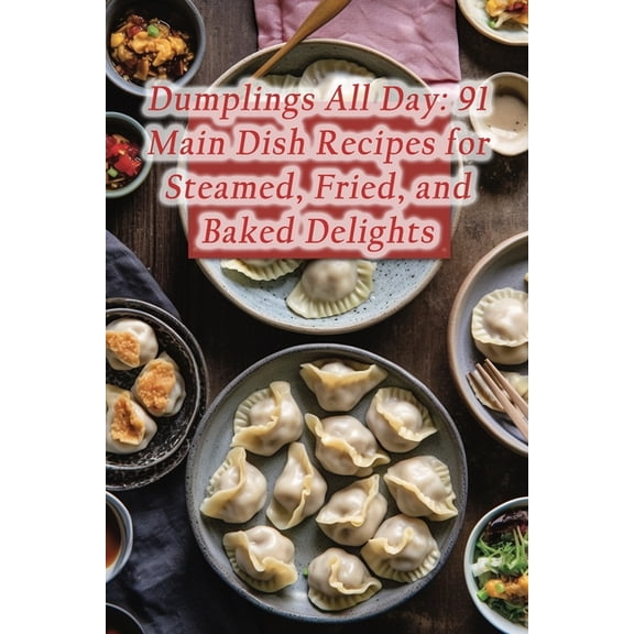 Dumplings All Day: 91 Main Dish Recipes for Steamed, Fried, and Baked Delights (Paperback)
