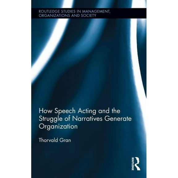 Routledge Studies in Management, Organiz How Speech Acting and the Struggle of Narratives Generate Organization, (Hardcover)