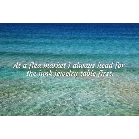 - Ethel Merman - At a flea market I always head for the junk jewelry table first. - Famous Quotes Laminated POSTER PRINT 24X20.