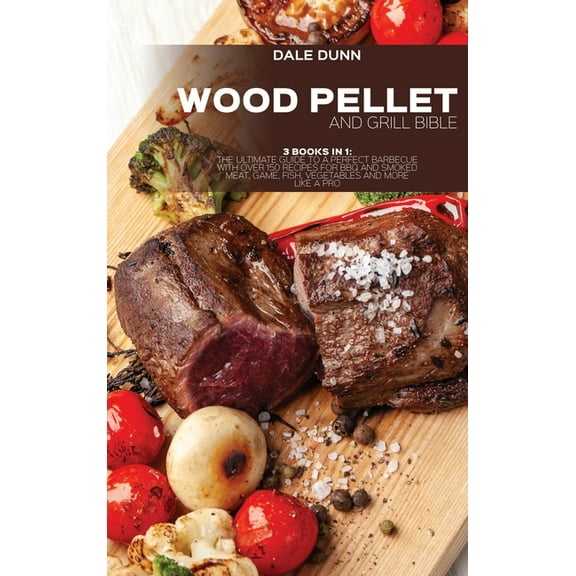 Wood Pellet and Grill Bible : 3 Books in 1: The Ultimate Guide to a Perfect Barbecue with Over 150 Recipes for BBQ and Smoked Meat, Game, Fish, Vegetables and More Like a Pro (Hardcover)