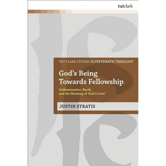 T&t Clark Studies in Systematic Theology God's Being Towards Fellowship: Schleiermacher, Barth, and the Meaning of 'God Is Love', (Hardcover)