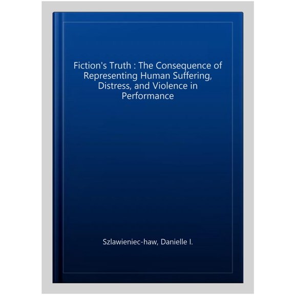 Pre-Owned Fiction's Truth: The Consequence of Representing Human Suffering, Distress, and Violence in Performance, (Hardcover)