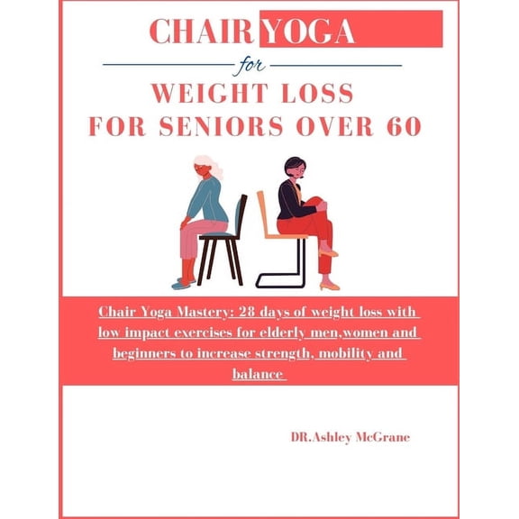 Chair Yoga for Weight Loss for Seniors Over 60: Chair Yoga Mastery: 28 days of weight loss with low impact exercises for elderly men, women and beginners to increase strength, mobility and balance (Pa