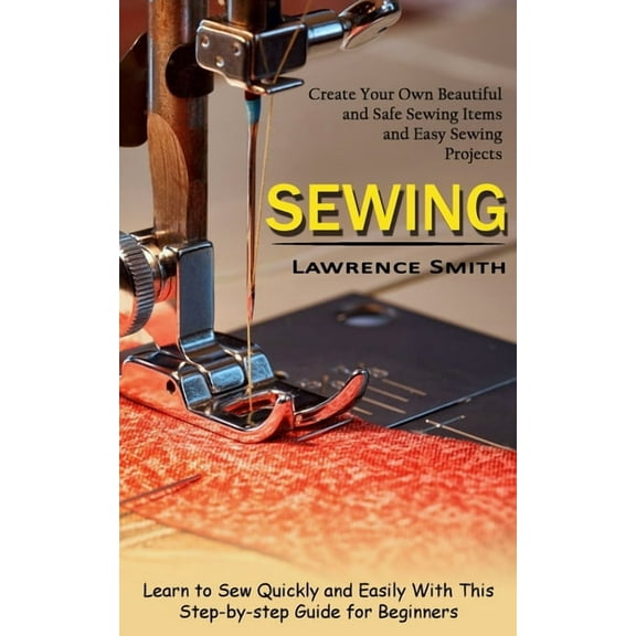 Sewing: Create Your Own Beautiful and Safe Sewing Items and Easy Sewing Projects (Learn to Sew Quickly and Easily With T, (Paperback)
