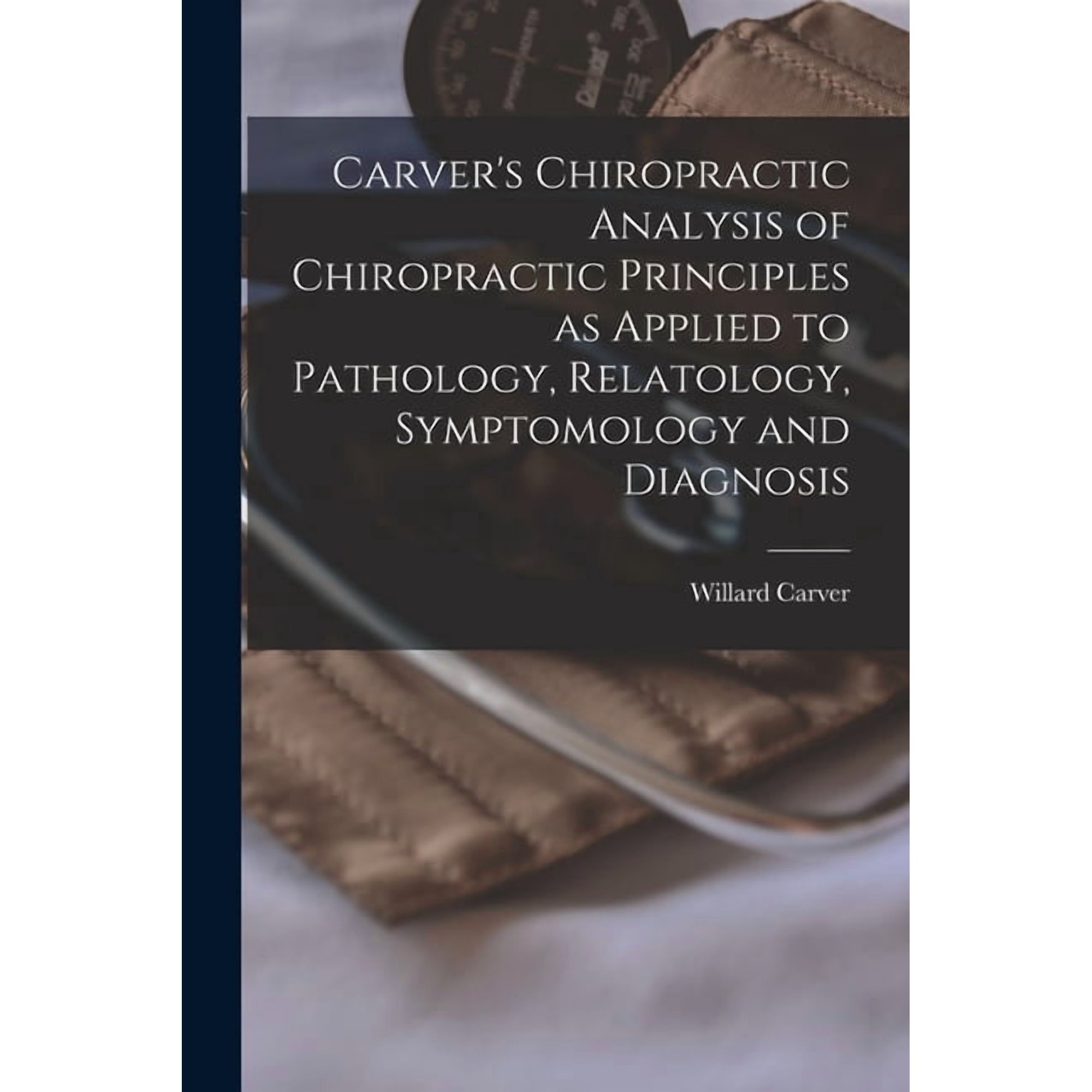 Carver's Chiropractic Analysis of Chiropractic Principles as Applied to Pathology, Relatology, Symptomology and Diagnosi, (Paperback)