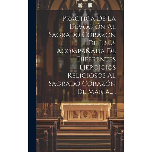 Práctica De La Devoción Al Sagrado Corazón De Jesús Acompañada De Diferentes Ejercicios Religiosos Al Sagrado Corazón De Maria..... (Hardcover)