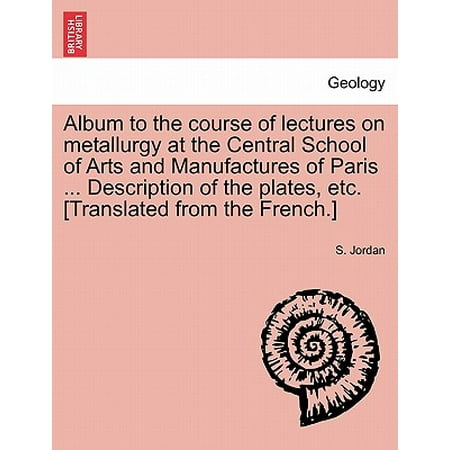 Album to the Course of Lectures on Metallurgy at the Central School of Arts and Manufactures of Paris ... Description of the Plates, Etc. [Translated from the