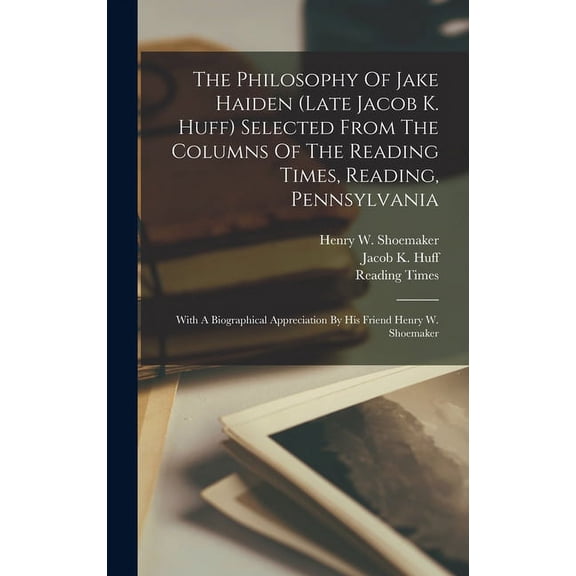 The Philosophy Of Jake Haiden (late Jacob K. Huff) Selected From The Columns Of The Reading Times, Reading, Pennsylvania (Hardcover)