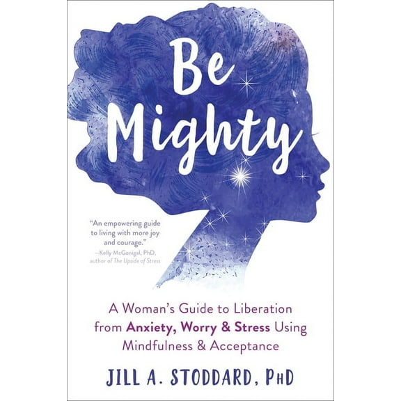Be Mighty : A Woman’s Guide to Liberation from Anxiety, Worry, and Stress Using Mindfulness and Acceptance (Paperback)
