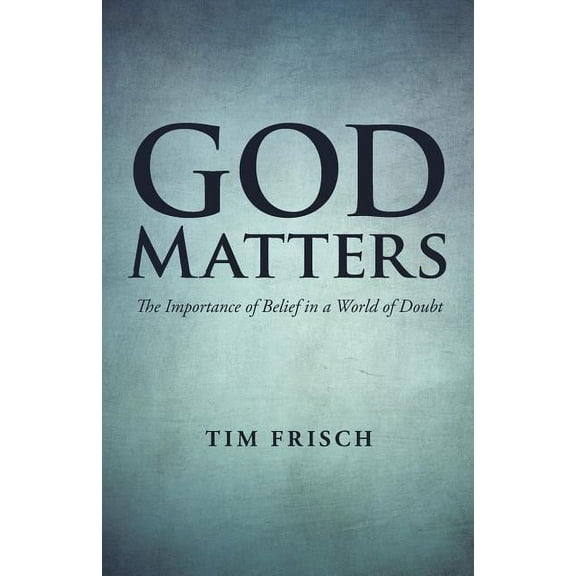 God Matters : The Importance of Belief in a World of Doubt