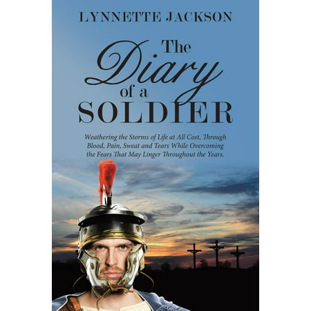 The Diary of a Soldier : Weathering the Storms of Life at All Cost, Through Blood, Pain, Sweat and Tears While Overcoming the Fears That May Linger Throughout the (The Best Of Blood Sweat And Tears)