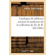 Catalogue de Tableaux Anciens Et Modernes de la Collection de M. de B. (Paperback)