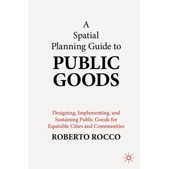 A Spatial Planning Guide to Public Goods: Designing, Implementing, and Sustaining Public Goods for Equitable Cities and , (Paperback)