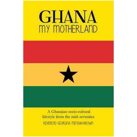 Ghana My Motherland: A Ghanaian Socio-Cultural Lifestyle from the Mid -Seventies