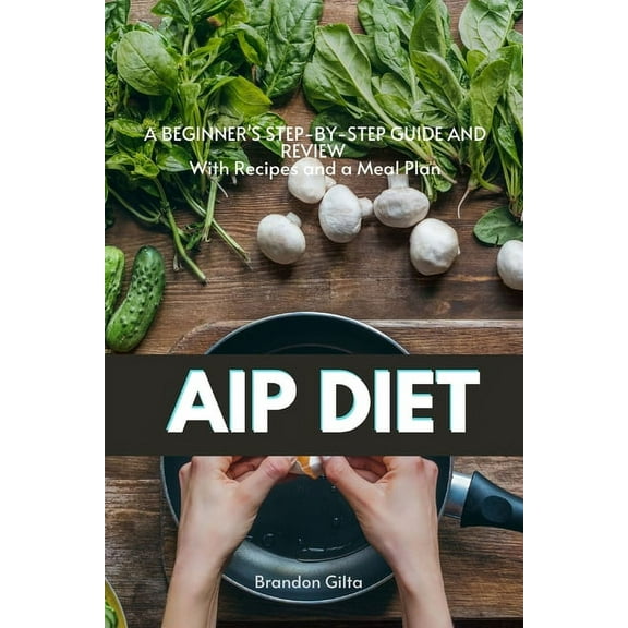 AIP (Autoimmune Protocol) Diet: A Beginner's Step-by-Step Guide and Review With Recipes and a Meal Plan, (Paperback)