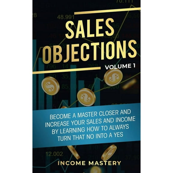 Sales Objections: Become a Master Closer and Increase Your Sales and Income by Learning How to Always Turn That No into , (Paperback)